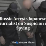 Russia Arrests Japanese Journalist on Suspicion of Spying