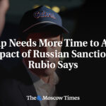 Trump Needs More Time to Assess Impact of Russian Sanctions, Rubio Says