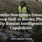 Kremlin Downplays Estonia’s Troop Shift to Border, Plays Up Russia’s Intelligence Capabilities