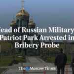 Head of Russian Military’s Patriot Park Arrested in Bribery Probe