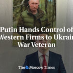 Putin Hands Control of 5 Western Firms to Ukraine War Veteran