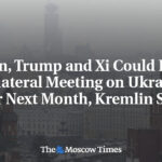 Putin, Trump and Xi Could Hold Trilateral Meeting on Ukraine War Next Month, Kremlin Says
