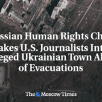 Kremlin Human Rights Chief Takes U.S. Journalists Into Besieged Ukrainian Town Ahead of Evacuations